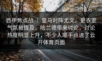 西甲焦点战 ｜ 皇马对阵尤文，更衣室气氛被提及，哈兰德带来讨论，讨论热度明显上升，不少人顺手点进了云开体育页面