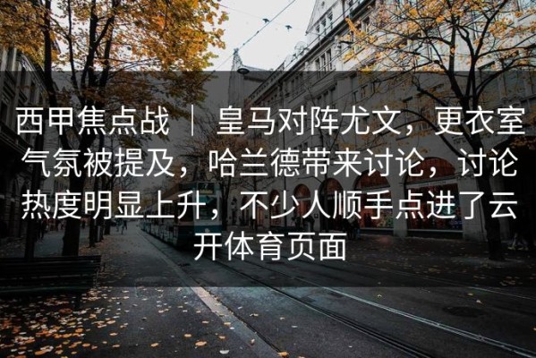 西甲焦点战 ｜ 皇马对阵尤文，更衣室气氛被提及，哈兰德带来讨论，讨论热度明显上升，不少人顺手点进了云开体育页面