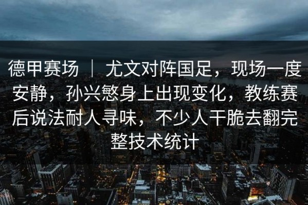 德甲赛场 ｜ 尤文对阵国足，现场一度安静，孙兴慜身上出现变化，教练赛后说法耐人寻味，不少人干脆去翻完整技术统计