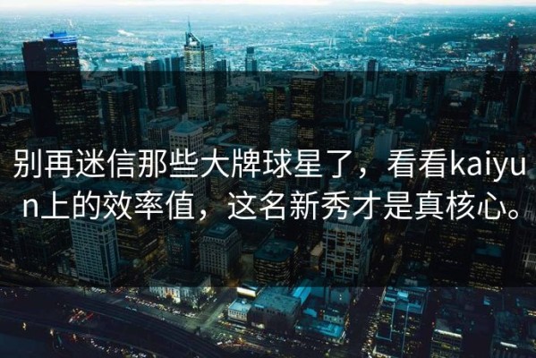 别再迷信那些大牌球星了，看看kaiyun上的效率值，这名新秀才是真核心。