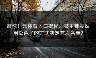 震惊！云体育入口揭秘：某主帅竟然用掷色子的方式决定首发名单？