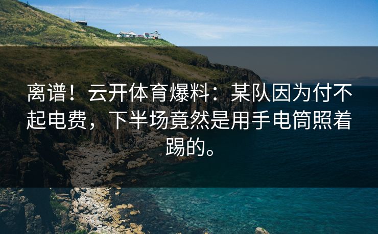 离谱！云开体育爆料：某队因为付不起电费，下半场竟然是用手电筒照着踢的。